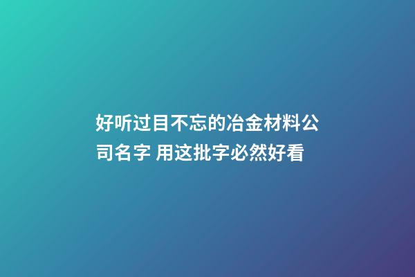 好听过目不忘的冶金材料公司名字 用这批字必然好看